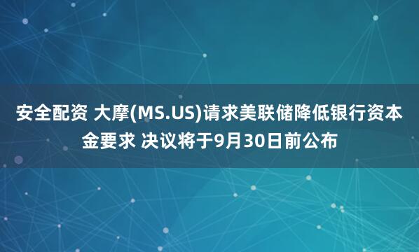 安全配资 大摩(MS.US)请求美联储降低银行资本金要求 决议将于9月30日前公布