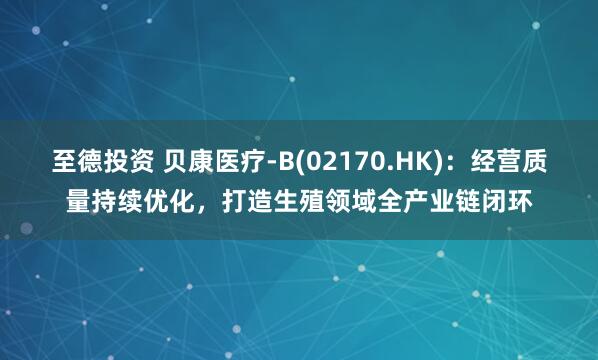 至德投资 贝康医疗-B(02170.HK)：经营质量持续优化，打造生殖领域全产业链闭环