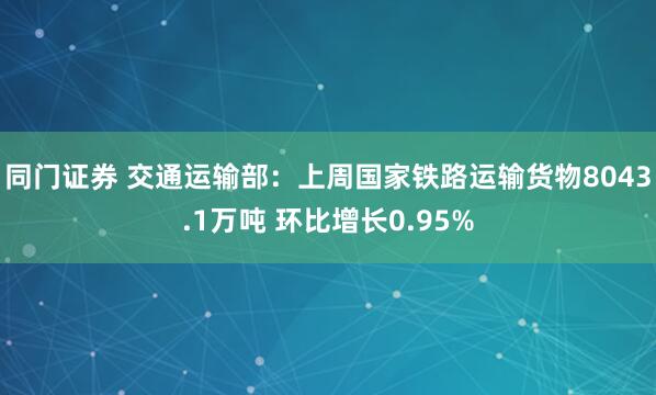 同门证券 交通运输部：上周国家铁路运输货物8043.1万吨 环比增长0.95%