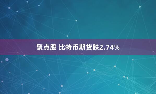 聚点股 比特币期货跌2.74%