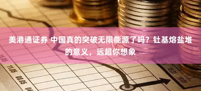 美港通证券 中国真的突破无限能源了吗？钍基熔盐堆的意义，远超你想象
