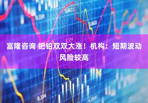 富隆咨询 钯铂双双大涨！机构：短期波动风险较高