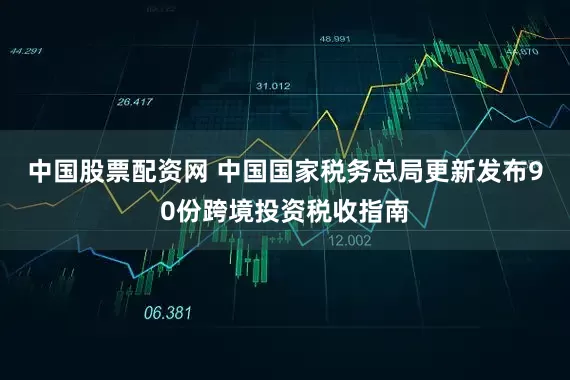 中国股票配资网 中国国家税务总局更新发布90份跨境投资税收指南