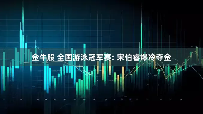 金牛股 全国游泳冠军赛: 宋伯睿爆冷夺金
