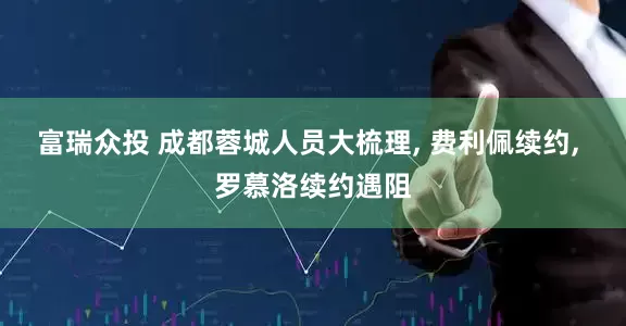 富瑞众投 成都蓉城人员大梳理, 费利佩续约, 罗慕洛续约遇阻