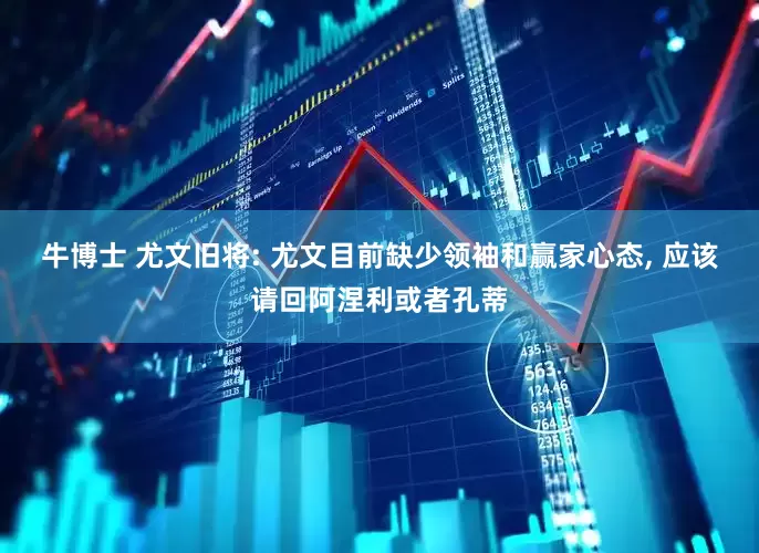 牛博士 尤文旧将: 尤文目前缺少领袖和赢家心态, 应该请回阿涅利或者孔蒂